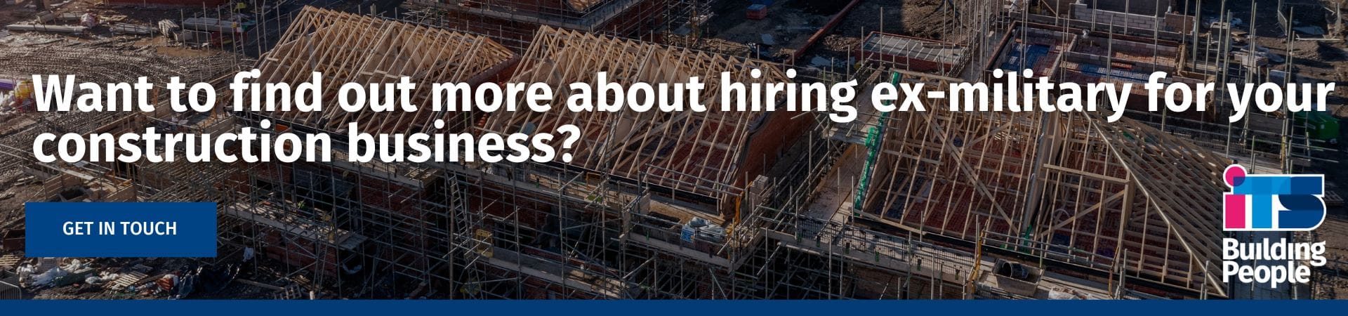 Want to find out more about hiring ex-military for your construction business: A banner reading "Want to find out more about hiring ex-military for your construction business?" with a "Get In Touch" button, set against an aerial view of a house-building site under construction, with the ITS Building People logo.